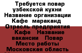 Требуется повар узбекской кухни › Название организации ­ Кафе “мараканд“ › Отрасль предприятия ­ Кафе › Название вакансии ­ Повар › Место работы ­ Московская область › Минимальный оклад ­ 45 000 › Максимальный оклад ­ 50 000 - Московская обл. Работа » Вакансии   . Московская обл.